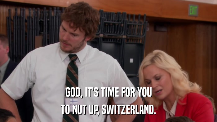 GOD, IT'S TIME FOR YOU TO NUT UP, SWITZERLAND. 
