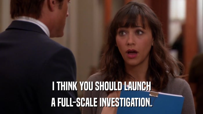 I THINK YOU SHOULD LAUNCH A FULL-SCALE INVESTIGATION. 