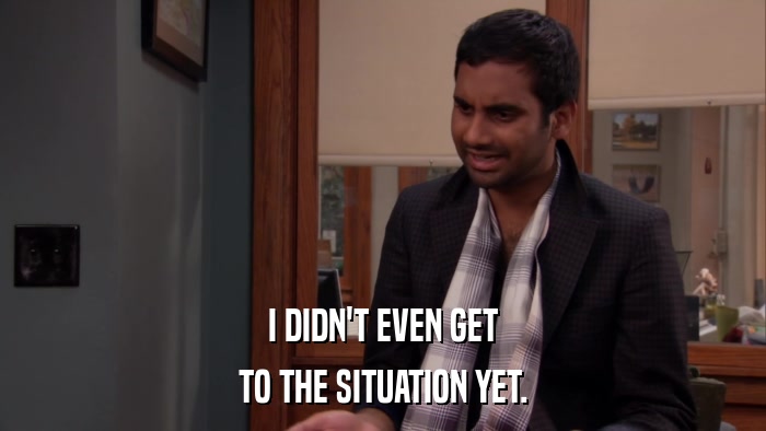 I DIDN'T EVEN GET TO THE SITUATION YET. 