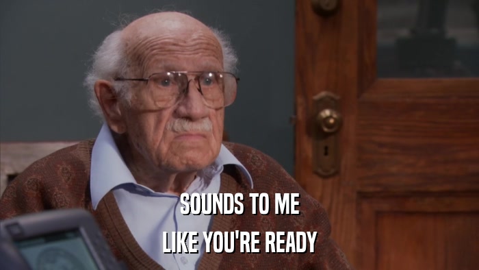 SOUNDS TO ME LIKE YOU'RE READY 