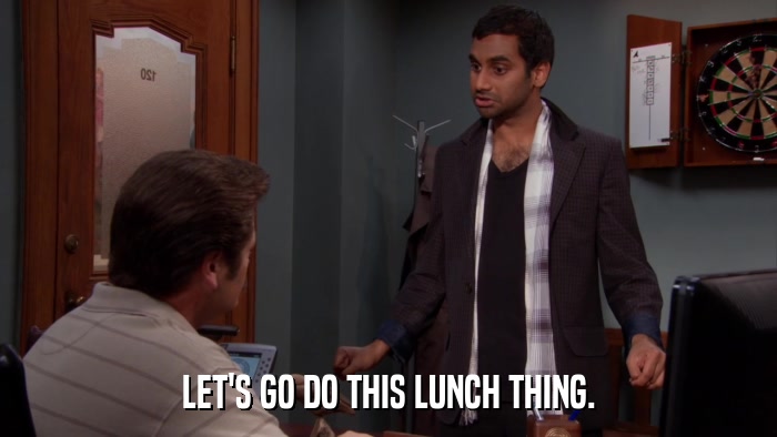 LET'S GO DO THIS LUNCH THING.  