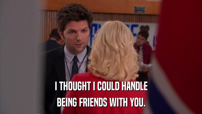 I THOUGHT I COULD HANDLE BEING FRIENDS WITH YOU. 