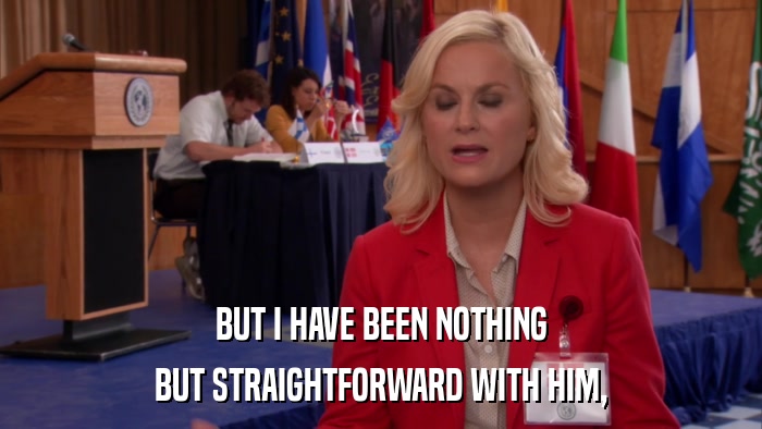 BUT I HAVE BEEN NOTHING BUT STRAIGHTFORWARD WITH HIM, 