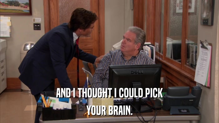 AND I THOUGHT I COULD PICK YOUR BRAIN. 