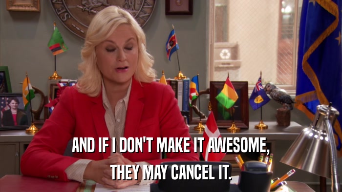 AND IF I DON'T MAKE IT AWESOME, THEY MAY CANCEL IT. 