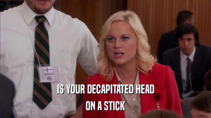 IS YOUR DECAPITATED HEAD ON A STICK 