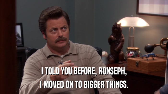 I TOLD YOU BEFORE, RONSEPH, I MOVED ON TO BIGGER THINGS. 