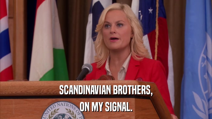 SCANDINAVIAN BROTHERS, ON MY SIGNAL. 