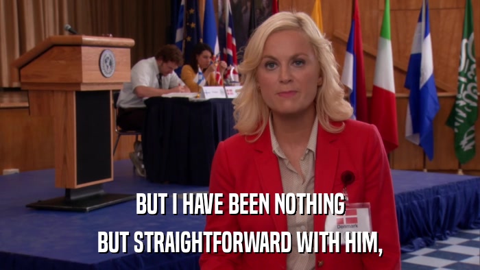 BUT I HAVE BEEN NOTHING BUT STRAIGHTFORWARD WITH HIM, 