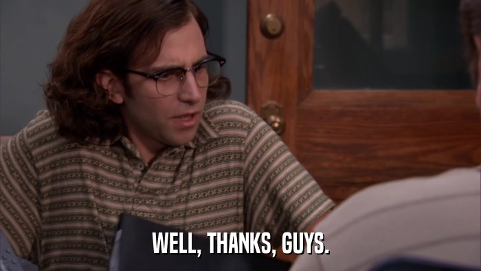 WELL, THANKS, GUYS.  