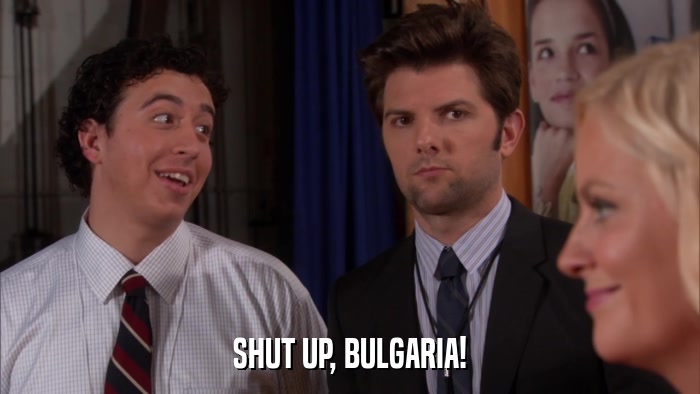 SHUT UP, BULGARIA!  