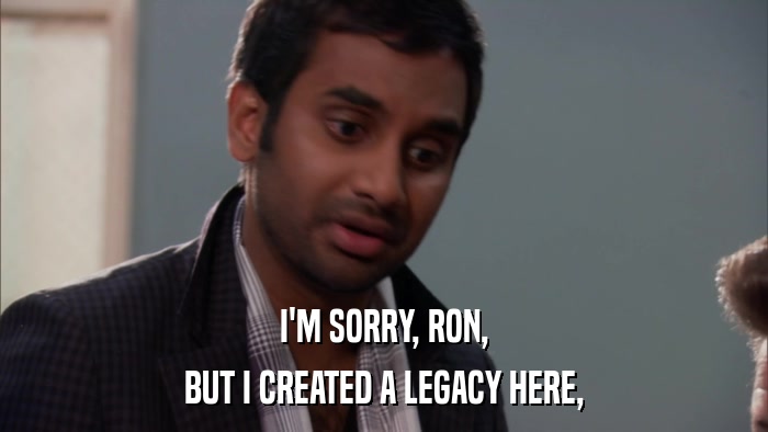 I'M SORRY, RON, BUT I CREATED A LEGACY HERE, 