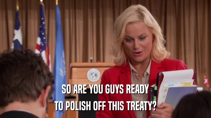 SO ARE YOU GUYS READY TO POLISH OFF THIS TREATY? 