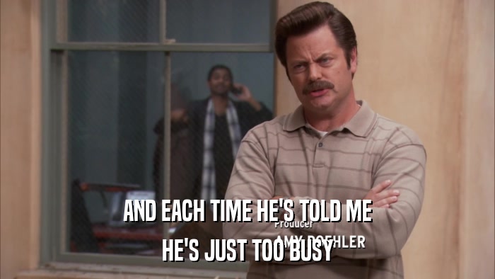 AND EACH TIME HE'S TOLD ME HE'S JUST TOO BUSY 