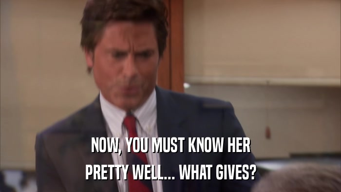 NOW, YOU MUST KNOW HER PRETTY WELL... WHAT GIVES? 