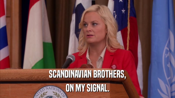 SCANDINAVIAN BROTHERS, ON MY SIGNAL. 