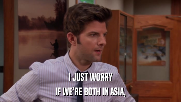 I JUST WORRY IF WE'RE BOTH IN ASIA, 