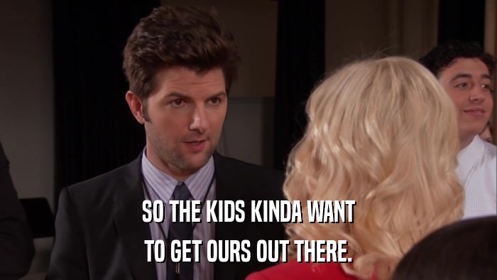 SO THE KIDS KINDA WANT TO GET OURS OUT THERE. 
