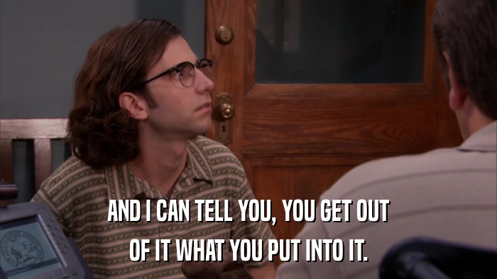 AND I CAN TELL YOU, YOU GET OUT OF IT WHAT YOU PUT INTO IT. 