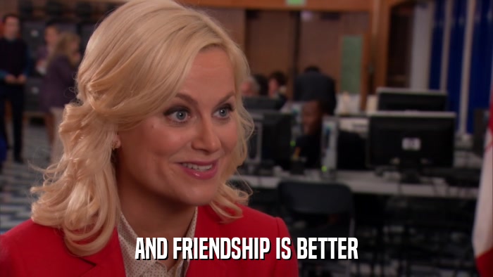 AND FRIENDSHIP IS BETTER  
