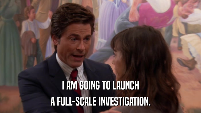 I AM GOING TO LAUNCH A FULL-SCALE INVESTIGATION. 