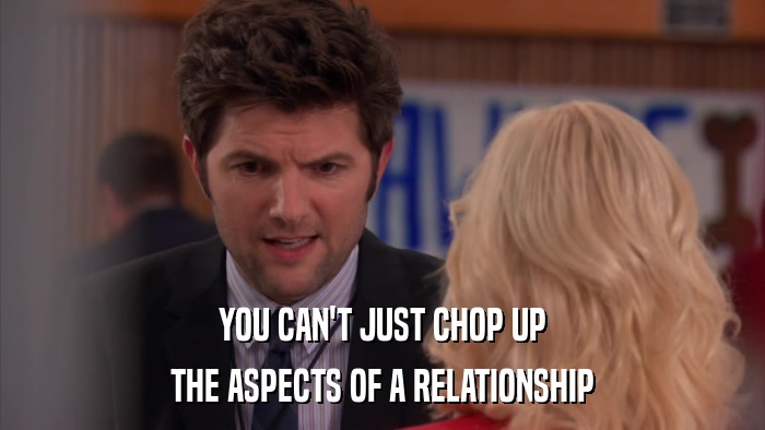YOU CAN'T JUST CHOP UP THE ASPECTS OF A RELATIONSHIP 