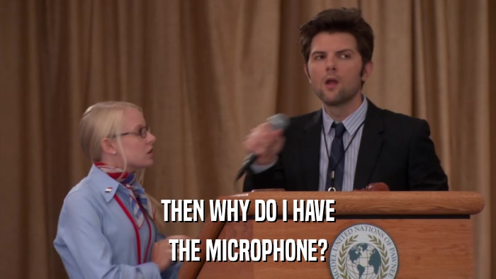 THEN WHY DO I HAVE THE MICROPHONE? 