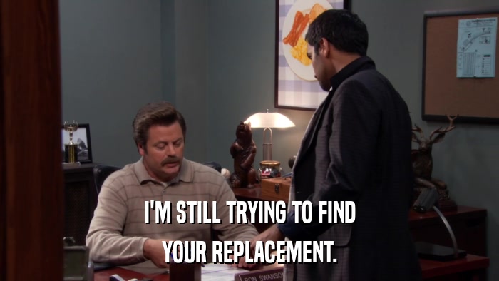 I'M STILL TRYING TO FIND YOUR REPLACEMENT. 
