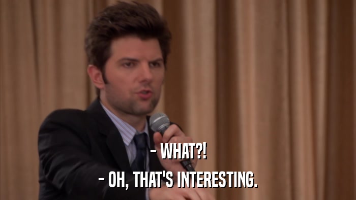 - WHAT?! - OH, THAT'S INTERESTING. 