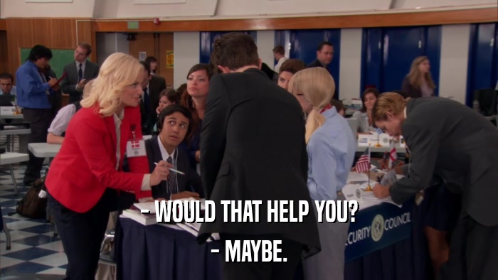 - WOULD THAT HELP YOU? - MAYBE. 