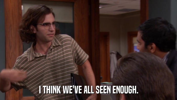 I THINK WE'VE ALL SEEN ENOUGH.  