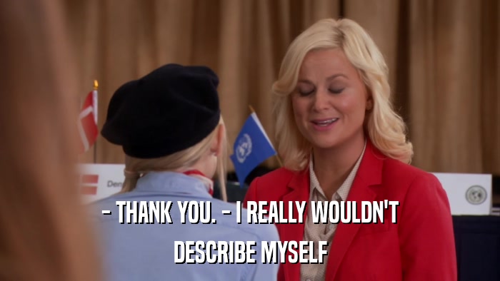 - THANK YOU. - I REALLY WOULDN'T DESCRIBE MYSELF 
