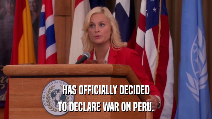 HAS OFFICIALLY DECIDED TO DECLARE WAR ON PERU. 