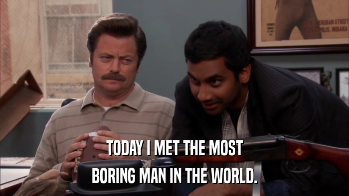 TODAY I MET THE MOST BORING MAN IN THE WORLD. 