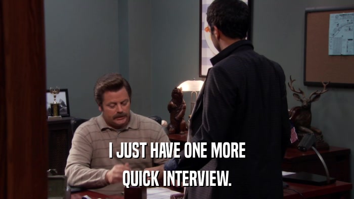 I JUST HAVE ONE MORE QUICK INTERVIEW. 