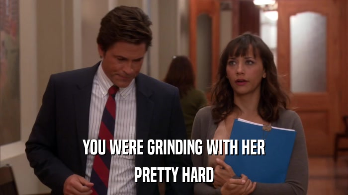 YOU WERE GRINDING WITH HER PRETTY HARD 