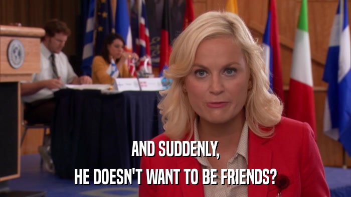 AND SUDDENLY, HE DOESN'T WANT TO BE FRIENDS? 