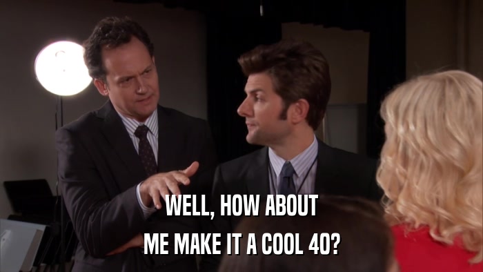 WELL, HOW ABOUT ME MAKE IT A COOL 40? 