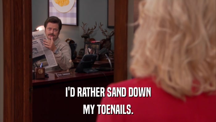 I'D RATHER SAND DOWN MY TOENAILS. 