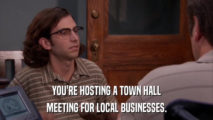 YOU'RE HOSTING A TOWN HALL MEETING FOR LOCAL BUSINESSES. 