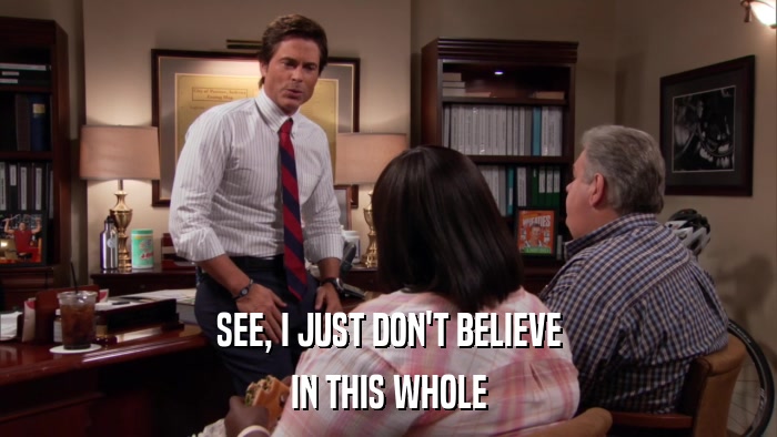 SEE, I JUST DON'T BELIEVE IN THIS WHOLE 