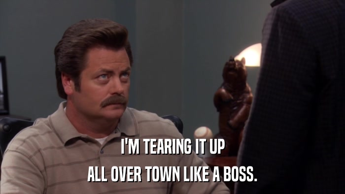 I'M TEARING IT UP ALL OVER TOWN LIKE A BOSS. 