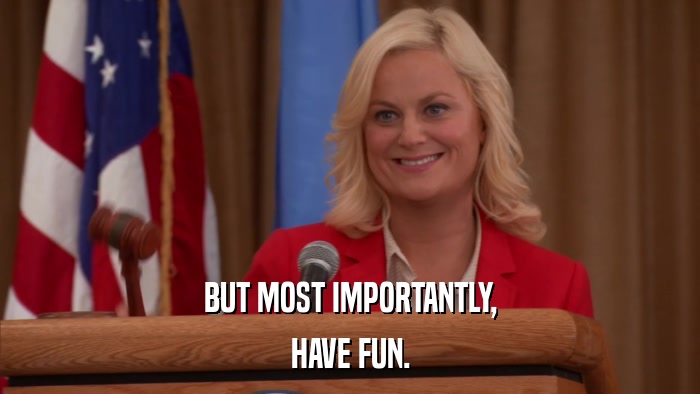 BUT MOST IMPORTANTLY, HAVE FUN. 