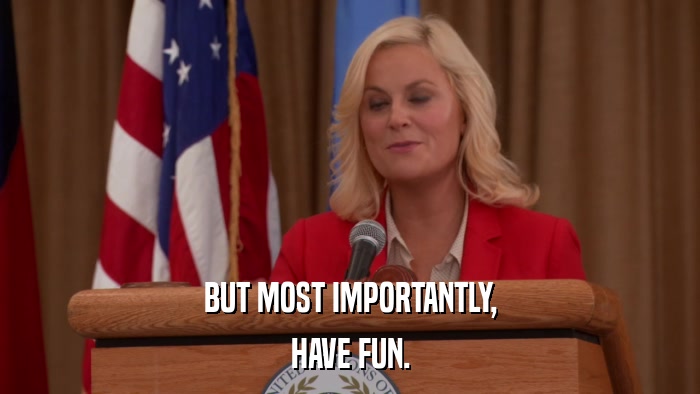 BUT MOST IMPORTANTLY, HAVE FUN. 