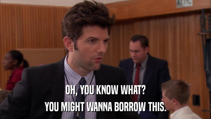 OH, YOU KNOW WHAT? YOU MIGHT WANNA BORROW THIS. 