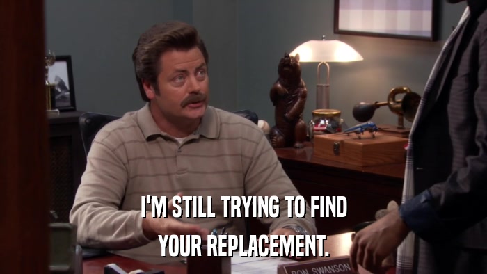 I'M STILL TRYING TO FIND YOUR REPLACEMENT. 