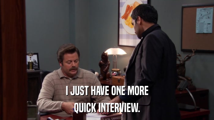 I JUST HAVE ONE MORE QUICK INTERVIEW. 
