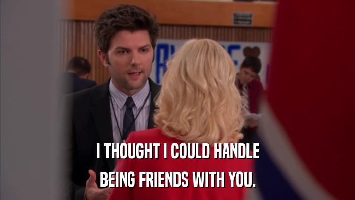 I THOUGHT I COULD HANDLE BEING FRIENDS WITH YOU. 