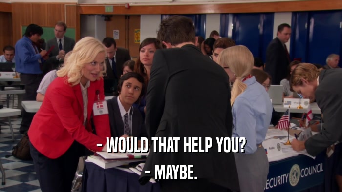 - WOULD THAT HELP YOU? - MAYBE. 
