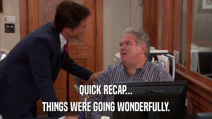 QUICK RECAP... THINGS WERE GOING WONDERFULLY. 